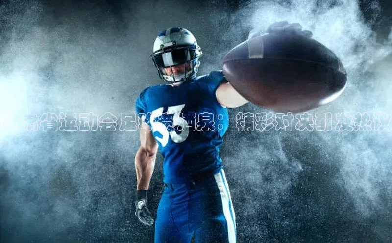 恒行6手机版官方网站云创智行甘肃省运动会足球赛酒泉：精彩对决引发热议