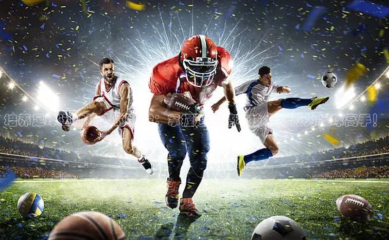 恒行6娱乐网页版入口百度健康培养足球运动技术的关键：掌握这些基本技术，成为足球高手！