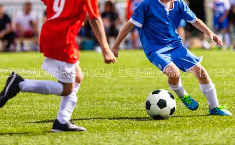 恒行注册官网入口华扬联众足球运动员补充剂有哪些？足球运动员常用的补剂类型