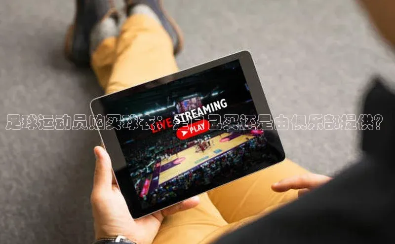 恒行6注册官网入口普信公司足球运动员购买球衣：是自己买还是由俱乐部提供？