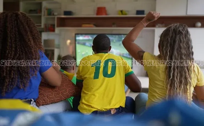 恒行6注册每日互动足球运动员戴面具的庆祝方式大揭秘！教你如何巧妙展现喜悦与团队精神
