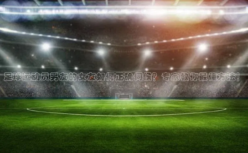 恒行6娱乐手机版官网入口小红书足球运动员男友的女友如何正确伺候？专家教你最佳方法！