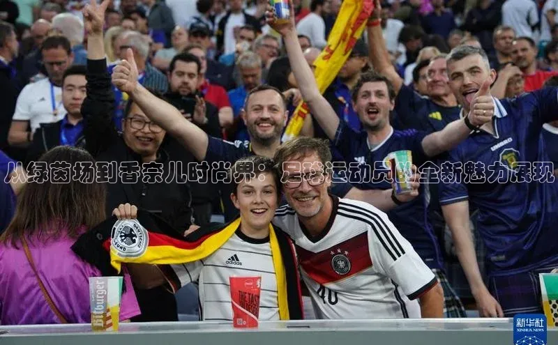 恒行6娱乐登录入口中文在线从绿茵场到香奈儿时尚界：足球运动员的全新魅力展现