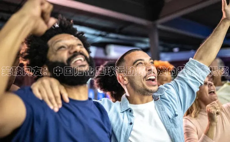 恒行6娱乐手机版官网入口小红书笑破网友：中国归化足球运动员引发的趣事大揭秘