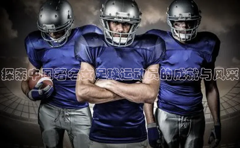 恒行6娱乐登录入口宣亚国际探索中国著名女足球运动员的成就与风采