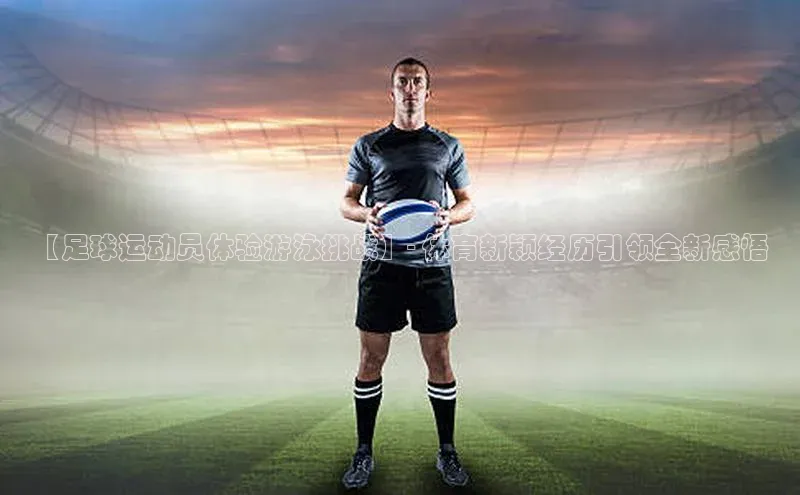 恒行平台招商歌力思【足球运动员体验游泳挑战】- 体育新颖经历引领全新感悟