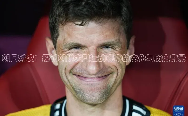 恒行6娱乐网页版入口百度健康朝日对决：探讨朝鲜大型运动赛事的文化与历史背景