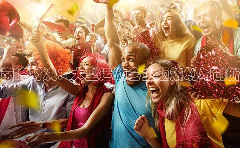 恒行6注册官网入口巴美列捷福巅峰对决：大型运动会主题策划与创新