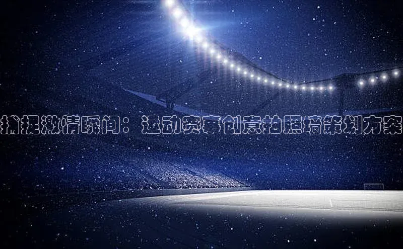 恒行6手机登录入口百度翻译捕捉激情瞬间：运动赛事创意拍照墙策划方案