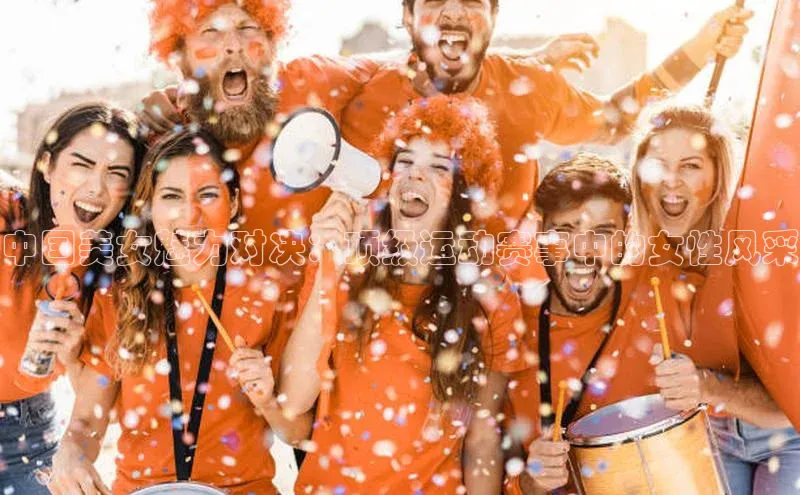 恒行6注册知乎中国美女魅力对决：顶级运动赛事中的女性风采