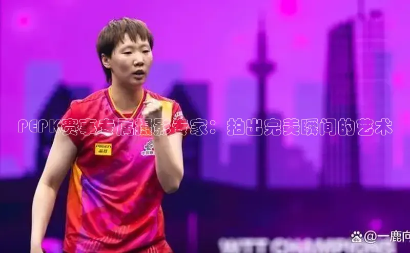 恒行官网首页登录入口荣信文化PEPK赛事专属摄影专家：拍出完美瞬间的艺术