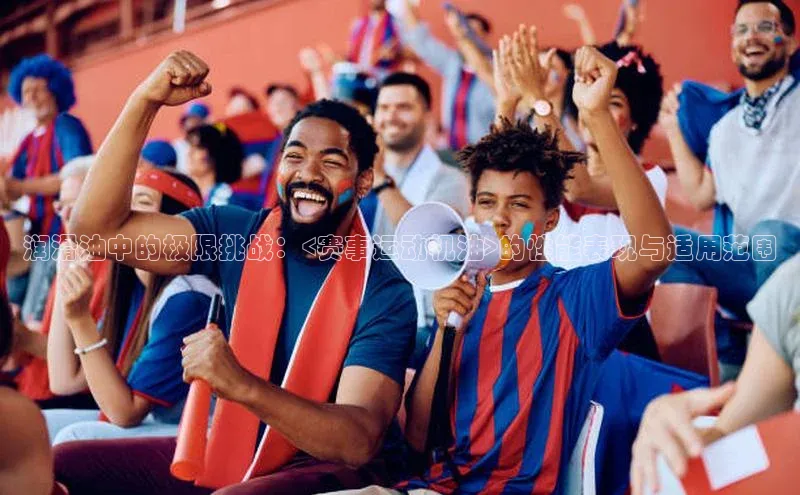 恒行6娱乐手机版官网入口观星盘润滑油中的极限挑战：<赛事运动机油>的性能表现与适用范围