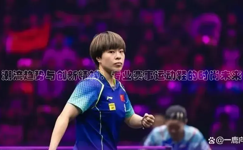 潮流趋势与创新精神：专业赛事运动鞋的时尚未来