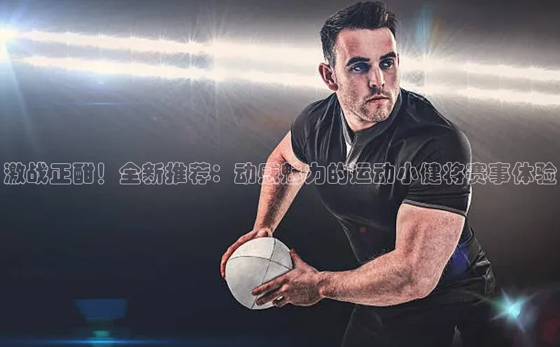 激战正酣！全新推荐：动感魅力的运动小健将赛事体验
