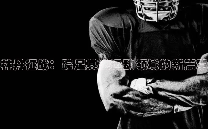 林丹征战：跨足其他运动领域的新篇章