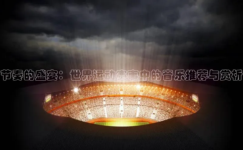 节奏的盛宴：世界运动赛事中的音乐推荐与赏析