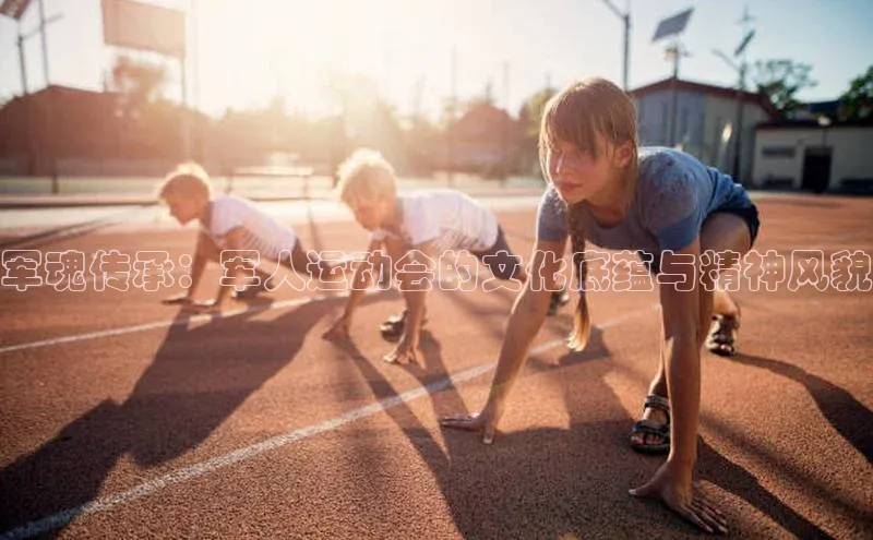 军魂传承：军人运动会的文化底蕴与精神风貌