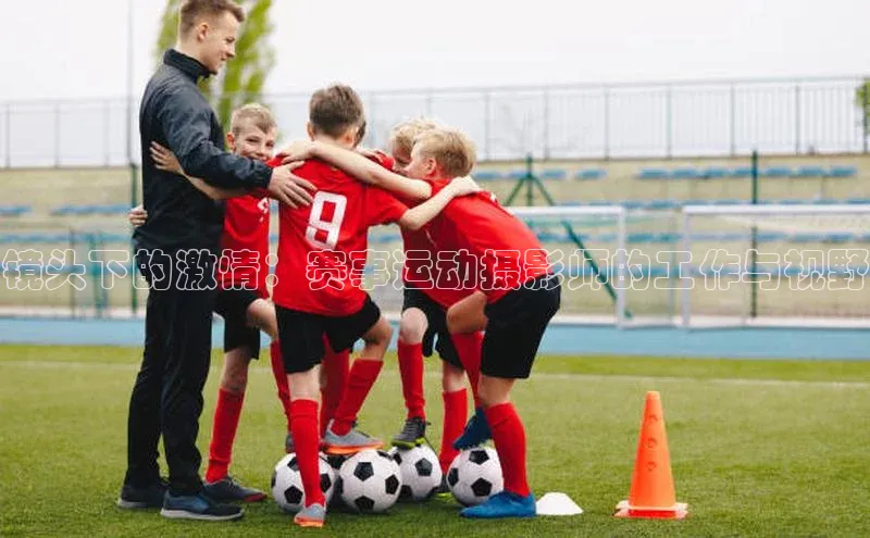 镜头下的激情：赛事运动摄影师的工作与视野