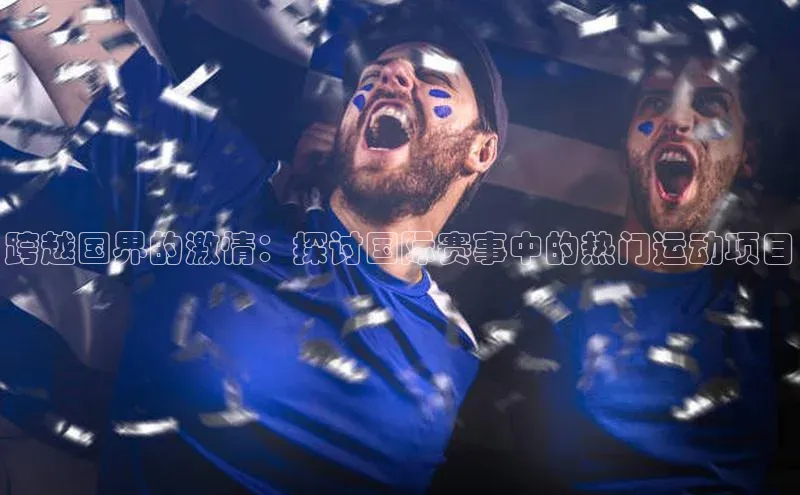 跨越国界的激情：探讨国际赛事中的热门运动项目