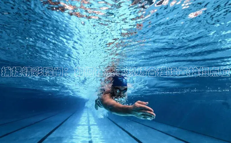 捕捉精彩瞬间：如何在赛事现场合理设置拍摄点位