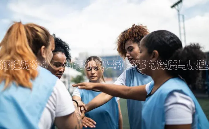辉煌对决：一场高尔夫运动赛事的深度与展望