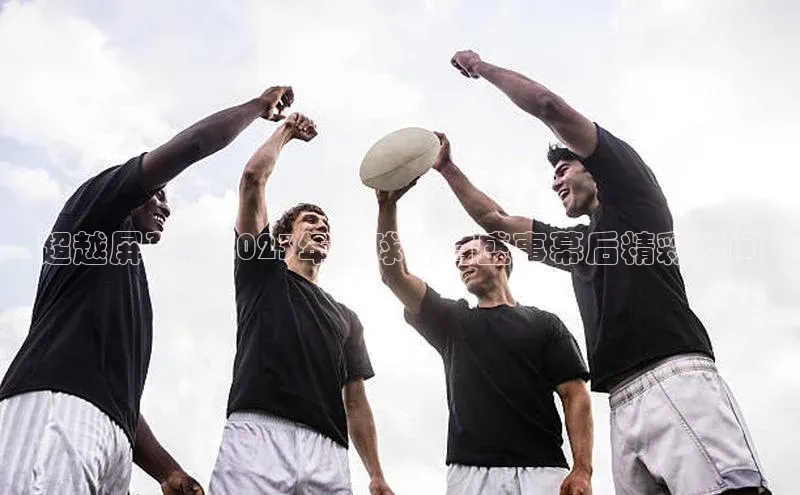 超越屏幕：2023年全球体育盛事幕后精彩瞬间