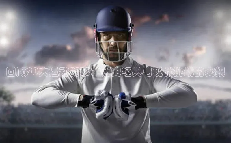回顾20大运动赛事：历史经典与现代挑战的交织