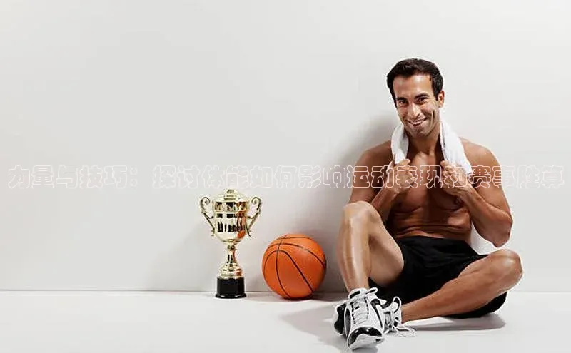 力量与技巧：探讨体能如何影响运动表现和赛事胜算