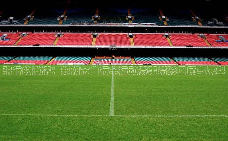 骑行的激情：郑州市自行车运动赛事精彩回顾与展望
