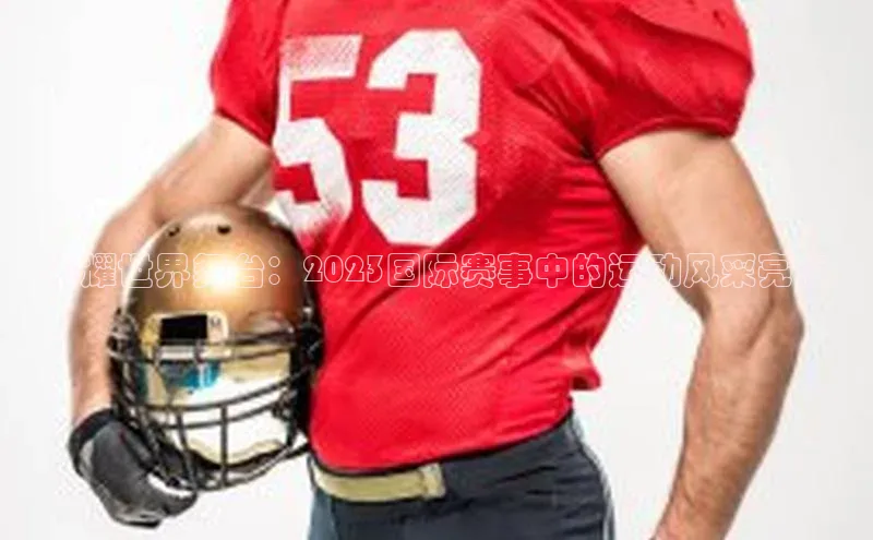 闪耀世界舞台：2023国际赛事中的运动风采亮点