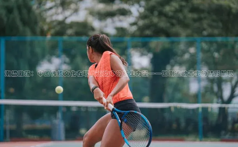 潮流激荡：中国传统文化在现代运动中的新生力量——国潮运动赛事的精彩呈现