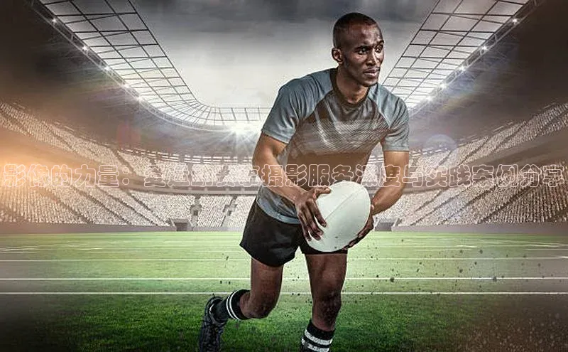 影像的力量：爱运动赛事摄影服务深度与实践案例分享