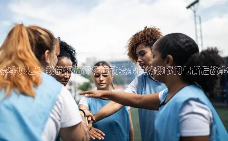 赛事风云：我的视角评析运动赛事的精彩瞬间与背后故事