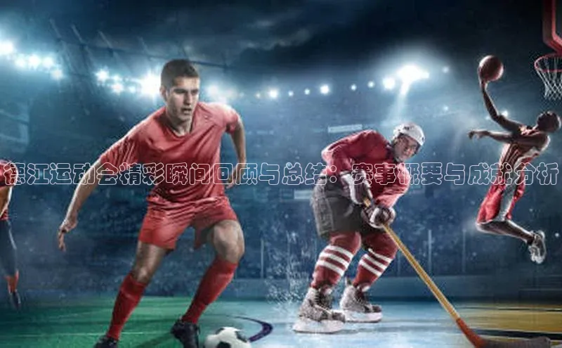 德江运动会精彩瞬间回顾与总结：赛事概要与成就分析