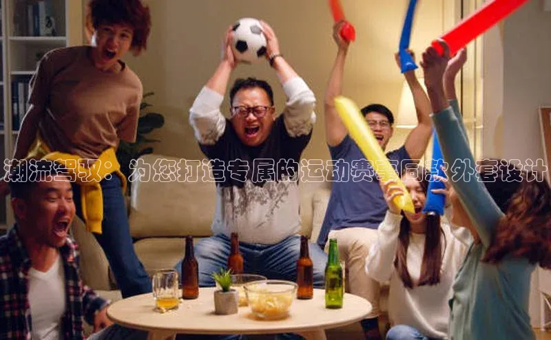 潮流驾驭：为您打造专属的运动赛事同款外套设计