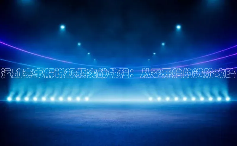 运动赛事解说视频实战教程：从零开始的进阶攻略