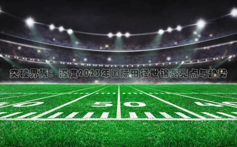 突破界限：深度2023年国际田径世锦赛亮点与趋势