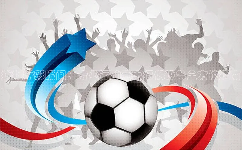 捕捉精彩瞬间：专业运动赛事摄像设备全方位指南