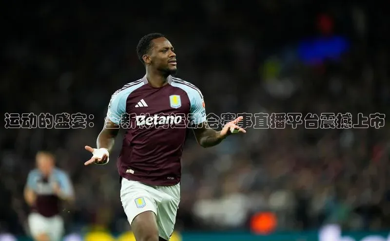 运动的盛宴：全新体育运动会赛事直播平台震撼上市