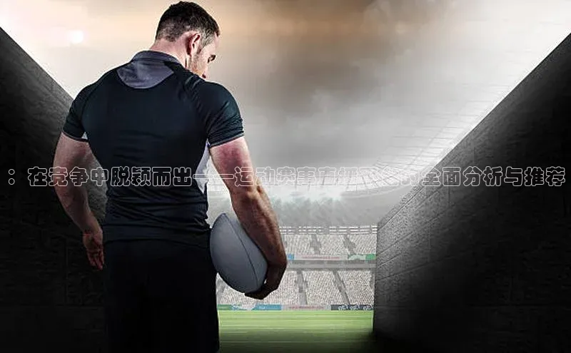 ：在竞争中脱颖而出——运动赛事直播平台的全面分析与推荐