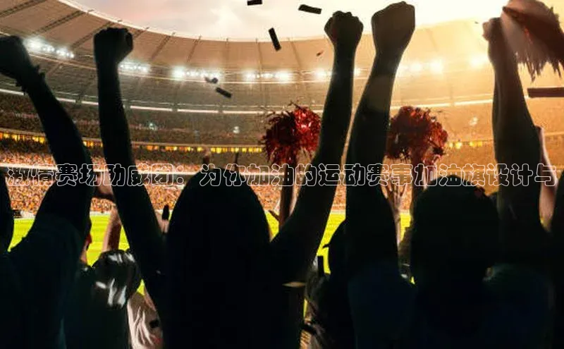 激情赛场助威团：为你加油的运动赛事加油旗设计与