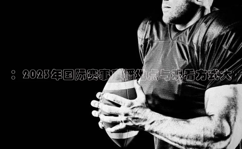 ：2023年国际赛事直播地点与观看方式大