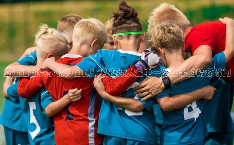 亚运运动赛事精彩回顾：从视频大全中一览无余的精彩瞬间