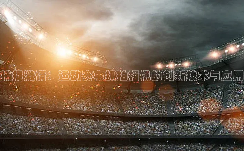 捕捉激情：运动赛事抓拍相机的创新技术与应用