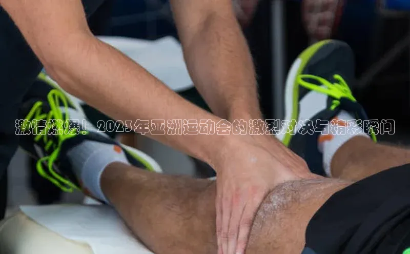激情燃爆！2023年亚洲运动会的激烈对决与精彩瞬间