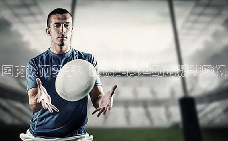 国内热门赛事：聚焦定向运动的精彩瞬间